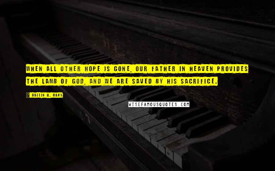 Dallin H. Oaks Quotes: When all other hope is gone, our Father in Heaven provides the Lamb of God, and we are saved by his sacrifice.