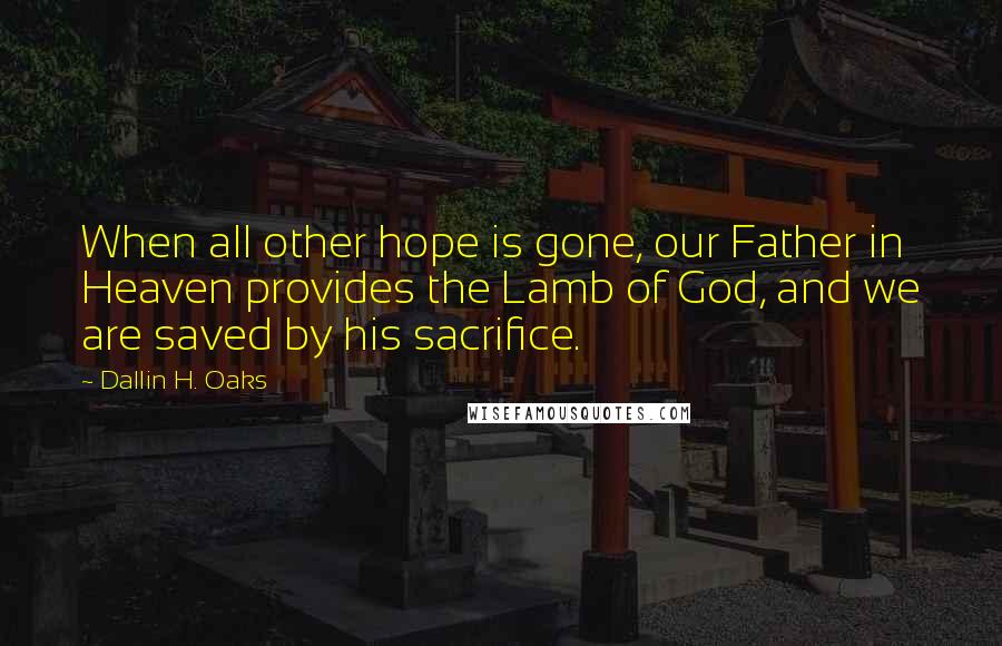 Dallin H. Oaks Quotes: When all other hope is gone, our Father in Heaven provides the Lamb of God, and we are saved by his sacrifice.