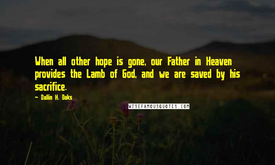 Dallin H. Oaks Quotes: When all other hope is gone, our Father in Heaven provides the Lamb of God, and we are saved by his sacrifice.