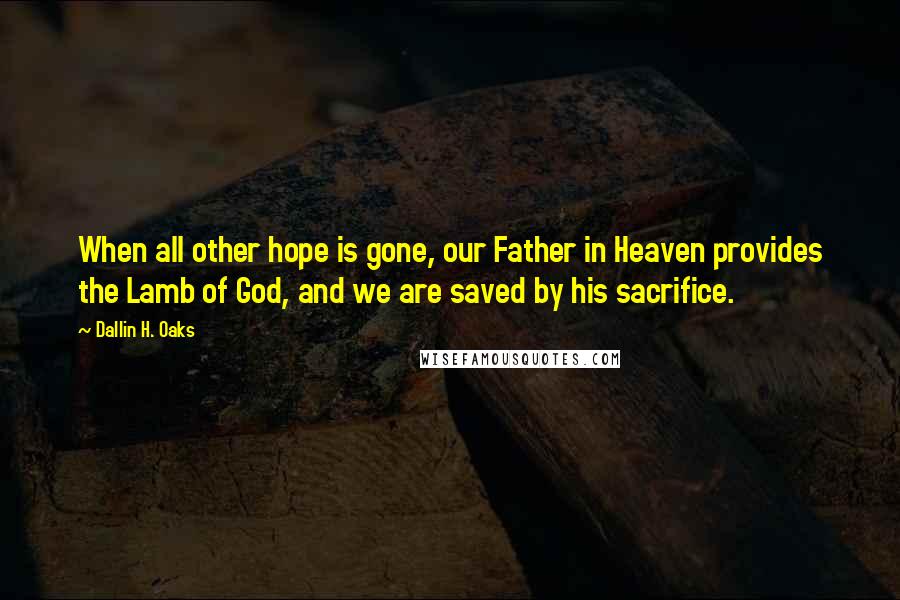 Dallin H. Oaks Quotes: When all other hope is gone, our Father in Heaven provides the Lamb of God, and we are saved by his sacrifice.