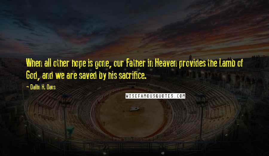 Dallin H. Oaks Quotes: When all other hope is gone, our Father in Heaven provides the Lamb of God, and we are saved by his sacrifice.