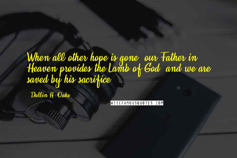 Dallin H. Oaks Quotes: When all other hope is gone, our Father in Heaven provides the Lamb of God, and we are saved by his sacrifice.