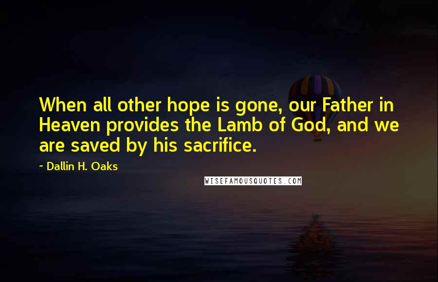Dallin H. Oaks Quotes: When all other hope is gone, our Father in Heaven provides the Lamb of God, and we are saved by his sacrifice.