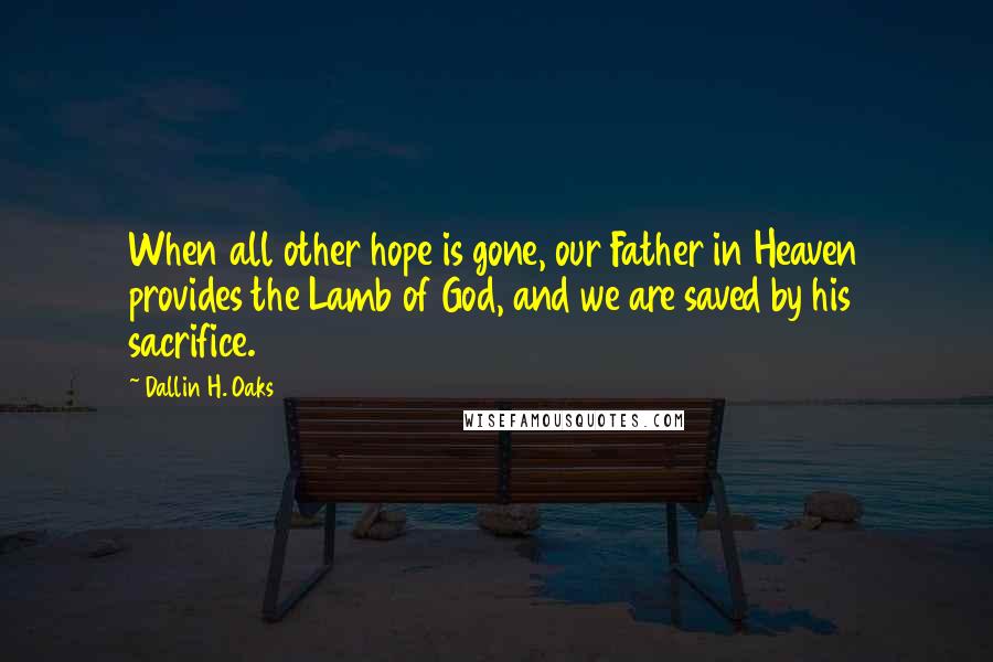 Dallin H. Oaks Quotes: When all other hope is gone, our Father in Heaven provides the Lamb of God, and we are saved by his sacrifice.