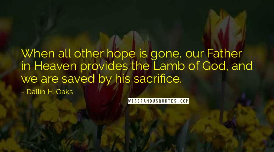 Dallin H. Oaks Quotes: When all other hope is gone, our Father in Heaven provides the Lamb of God, and we are saved by his sacrifice.