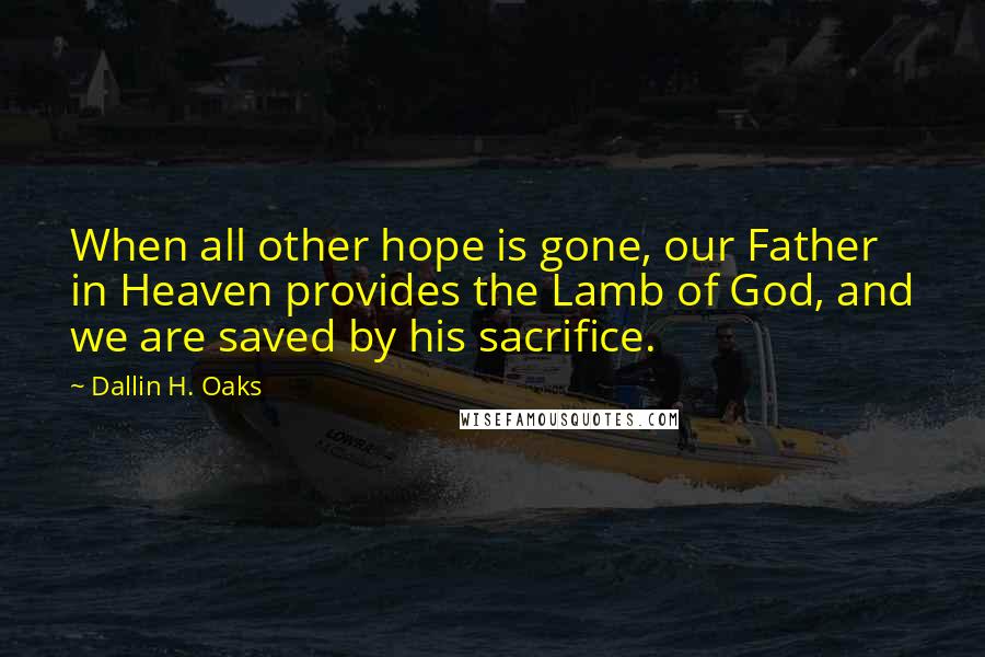 Dallin H. Oaks Quotes: When all other hope is gone, our Father in Heaven provides the Lamb of God, and we are saved by his sacrifice.