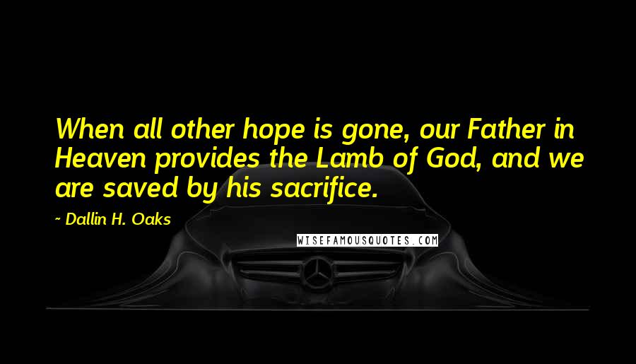 Dallin H. Oaks Quotes: When all other hope is gone, our Father in Heaven provides the Lamb of God, and we are saved by his sacrifice.