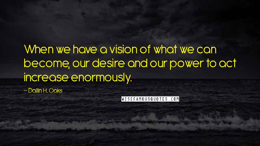 Dallin H. Oaks Quotes: When we have a vision of what we can become, our desire and our power to act increase enormously.