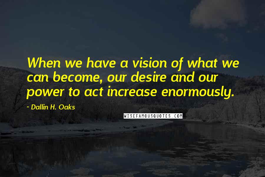 Dallin H. Oaks Quotes: When we have a vision of what we can become, our desire and our power to act increase enormously.