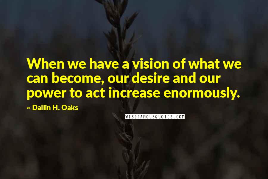 Dallin H. Oaks Quotes: When we have a vision of what we can become, our desire and our power to act increase enormously.