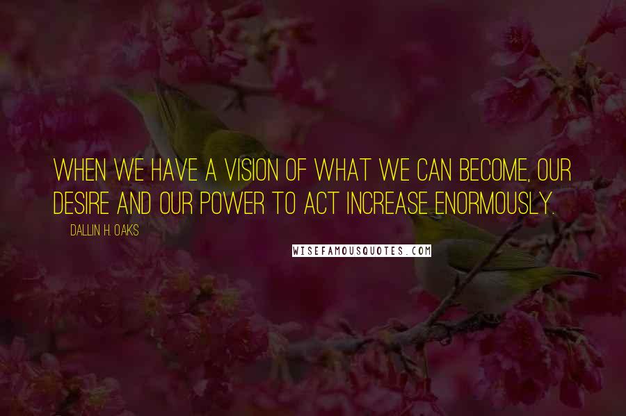 Dallin H. Oaks Quotes: When we have a vision of what we can become, our desire and our power to act increase enormously.