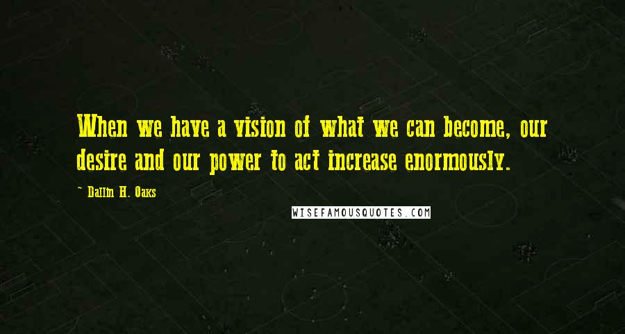 Dallin H. Oaks Quotes: When we have a vision of what we can become, our desire and our power to act increase enormously.