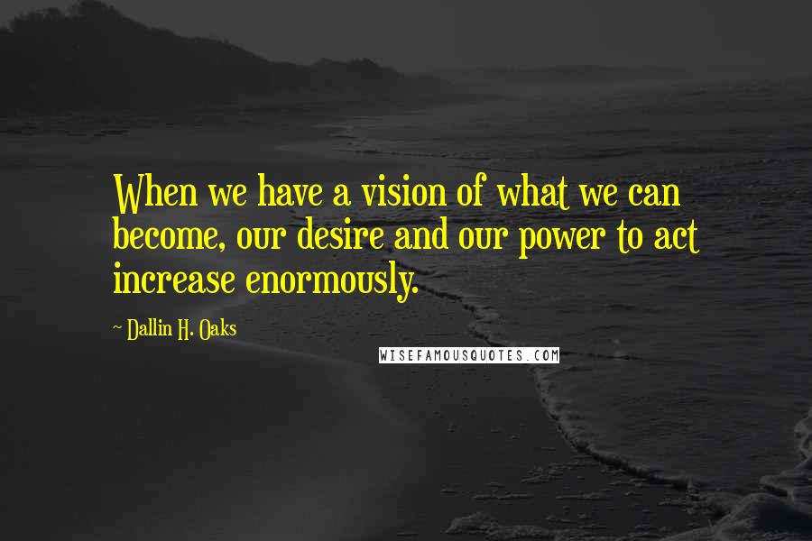 Dallin H. Oaks Quotes: When we have a vision of what we can become, our desire and our power to act increase enormously.