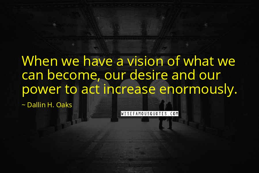 Dallin H. Oaks Quotes: When we have a vision of what we can become, our desire and our power to act increase enormously.