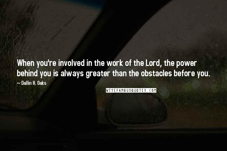 Dallin H. Oaks Quotes: When you're involved in the work of the Lord, the power behind you is always greater than the obstacles before you.