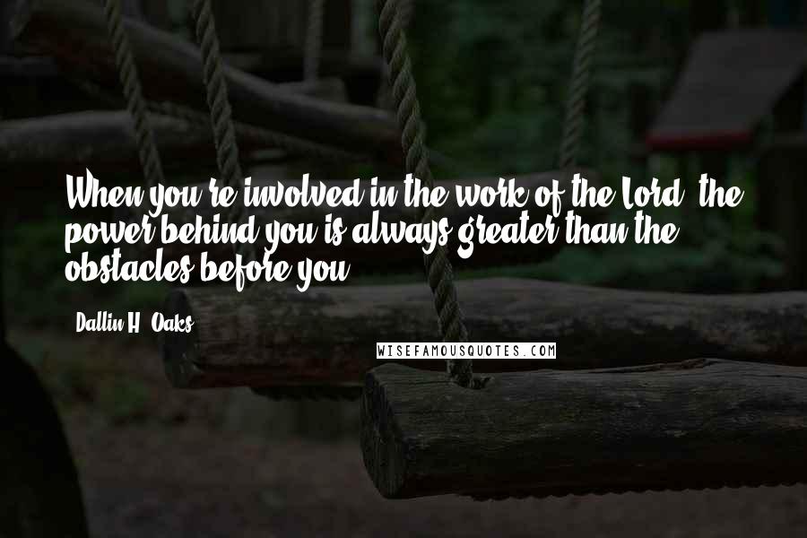 Dallin H. Oaks Quotes: When you're involved in the work of the Lord, the power behind you is always greater than the obstacles before you.