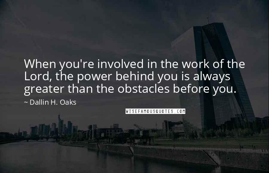 Dallin H. Oaks Quotes: When you're involved in the work of the Lord, the power behind you is always greater than the obstacles before you.