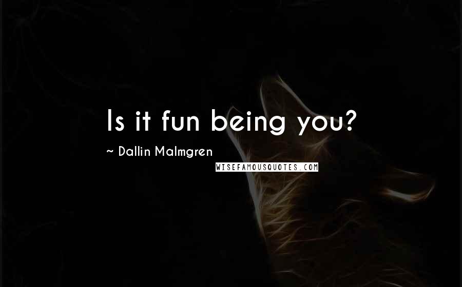 Dallin Malmgren Quotes: Is it fun being you?