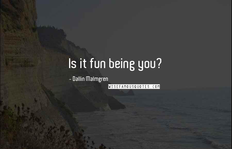 Dallin Malmgren Quotes: Is it fun being you?
