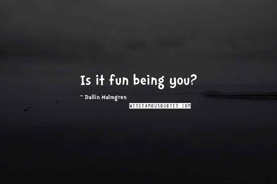 Dallin Malmgren Quotes: Is it fun being you?