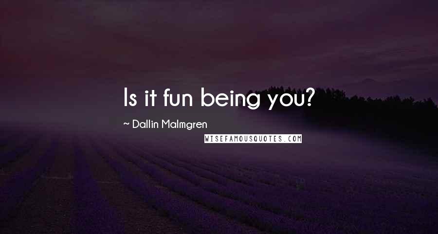 Dallin Malmgren Quotes: Is it fun being you?