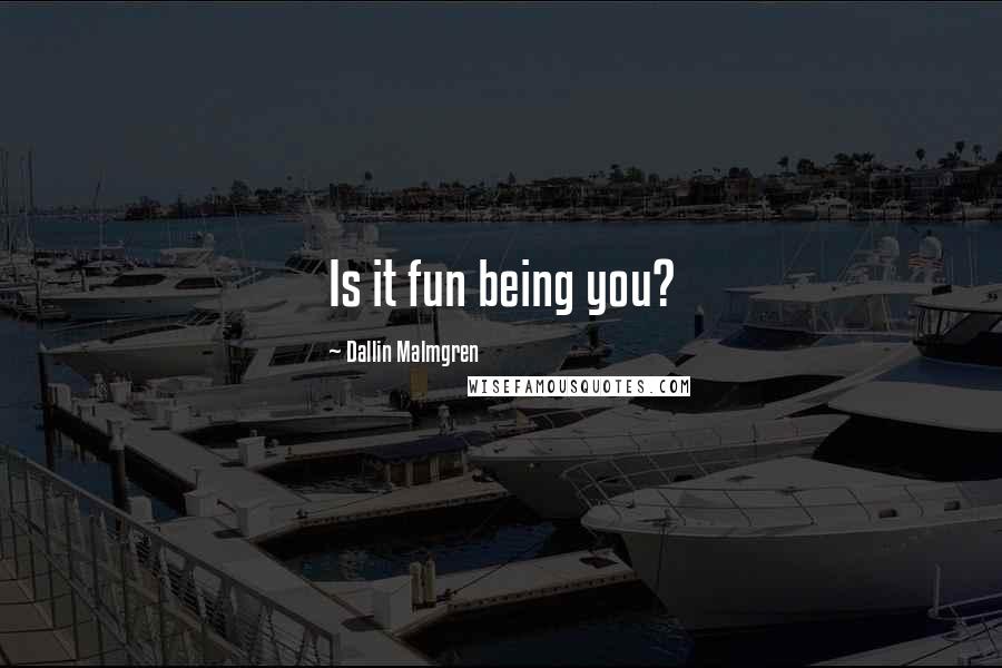 Dallin Malmgren Quotes: Is it fun being you?