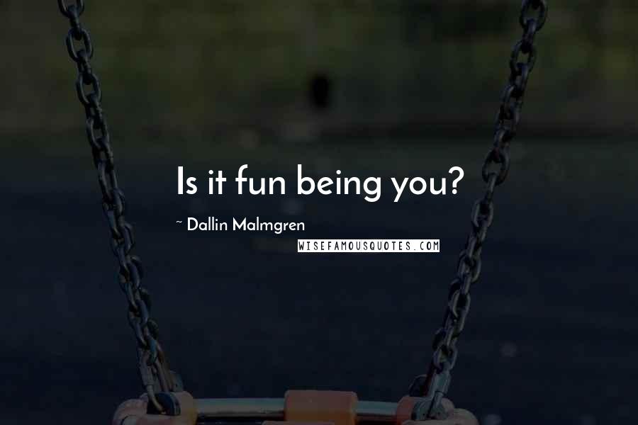 Dallin Malmgren Quotes: Is it fun being you?