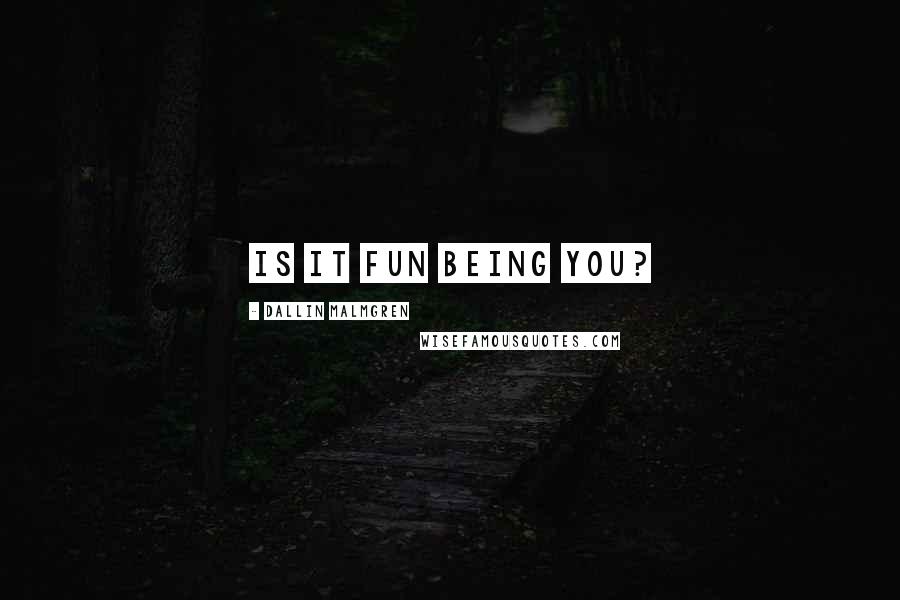 Dallin Malmgren Quotes: Is it fun being you?