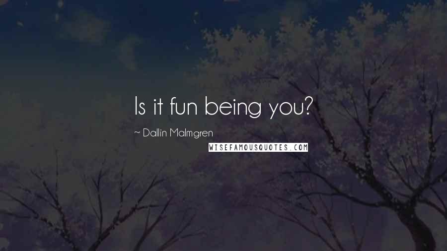 Dallin Malmgren Quotes: Is it fun being you?