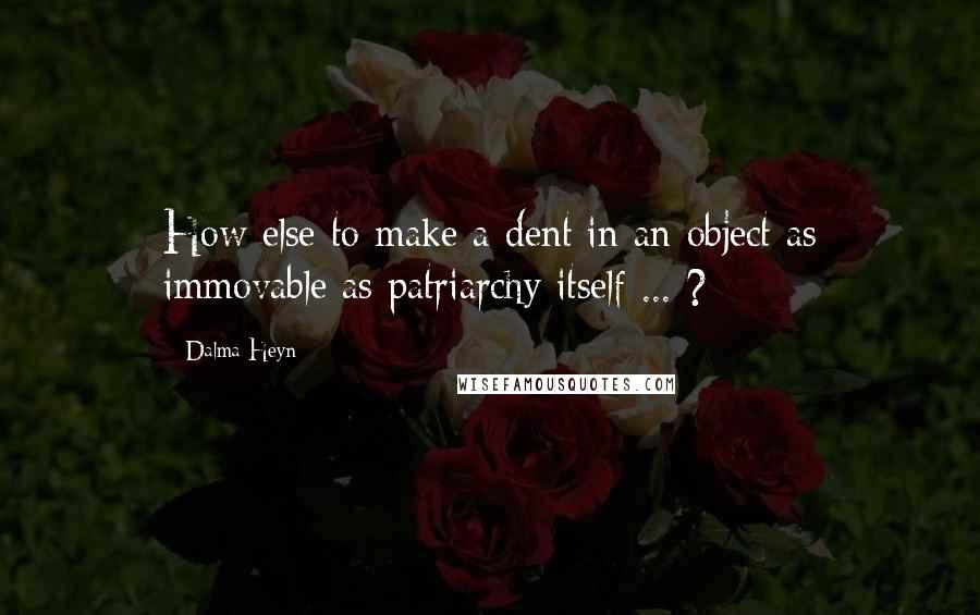 Dalma Heyn Quotes: How else to make a dent in an object as immovable as patriarchy itself ... ?