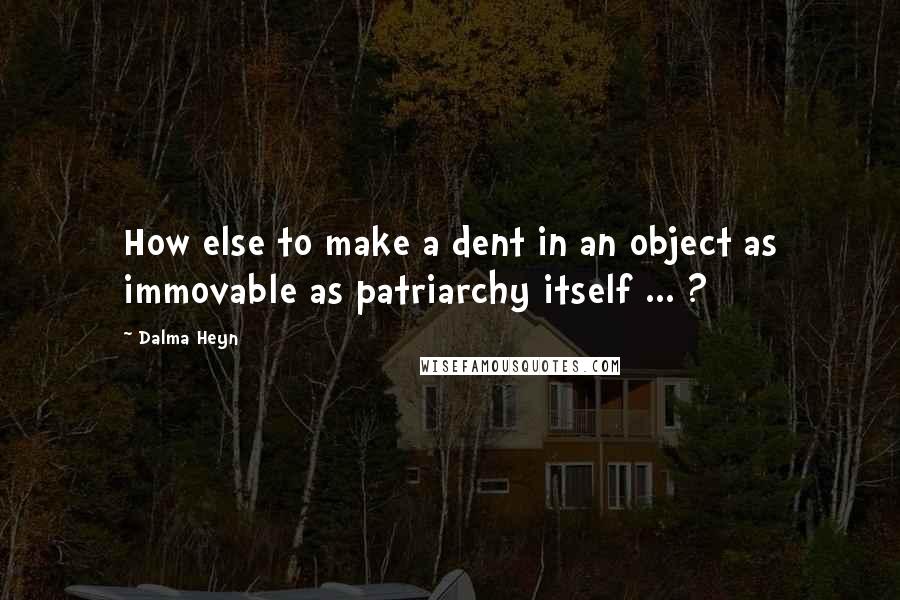 Dalma Heyn Quotes: How else to make a dent in an object as immovable as patriarchy itself ... ?