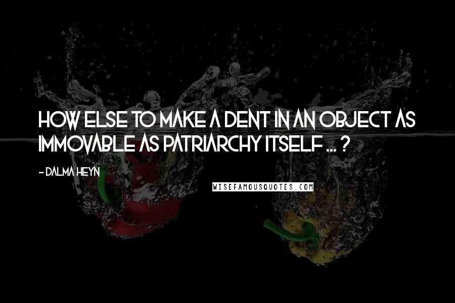 Dalma Heyn Quotes: How else to make a dent in an object as immovable as patriarchy itself ... ?