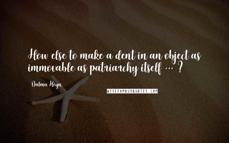 Dalma Heyn Quotes: How else to make a dent in an object as immovable as patriarchy itself ... ?