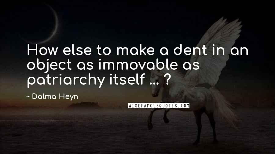 Dalma Heyn Quotes: How else to make a dent in an object as immovable as patriarchy itself ... ?
