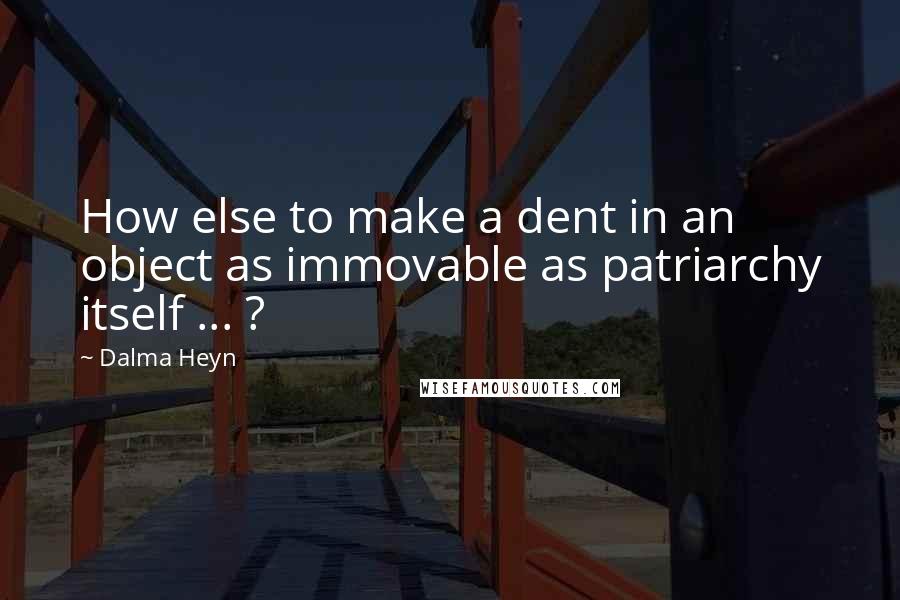 Dalma Heyn Quotes: How else to make a dent in an object as immovable as patriarchy itself ... ?