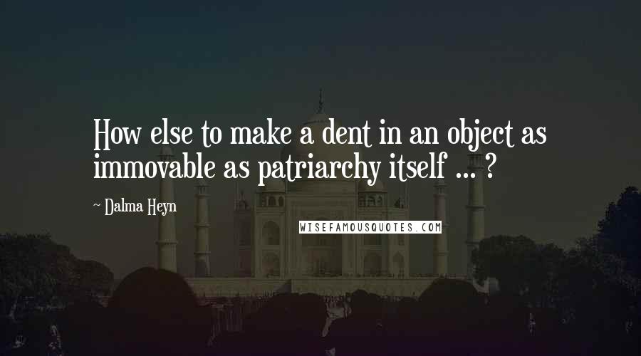 Dalma Heyn Quotes: How else to make a dent in an object as immovable as patriarchy itself ... ?