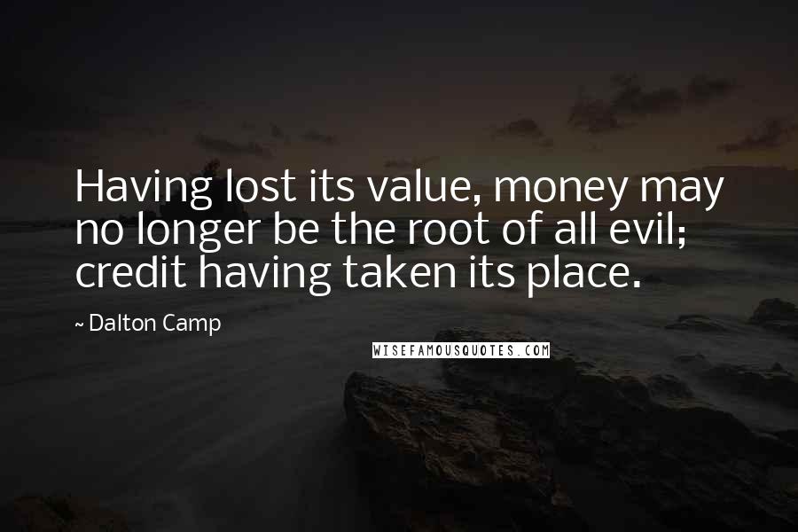 Dalton Camp Quotes: Having lost its value, money may no longer be the root of all evil; credit having taken its place.