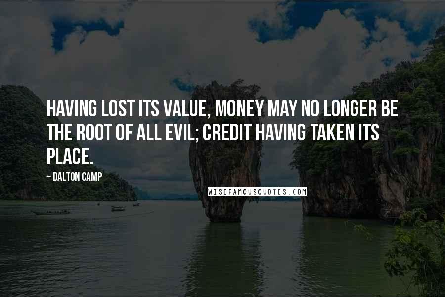 Dalton Camp Quotes: Having lost its value, money may no longer be the root of all evil; credit having taken its place.