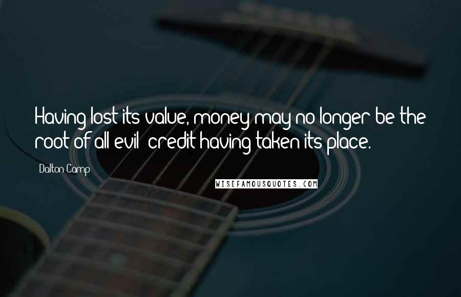 Dalton Camp Quotes: Having lost its value, money may no longer be the root of all evil; credit having taken its place.
