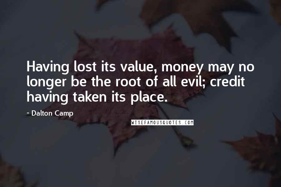 Dalton Camp Quotes: Having lost its value, money may no longer be the root of all evil; credit having taken its place.
