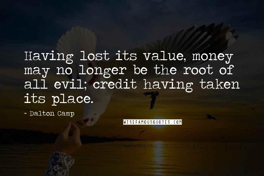 Dalton Camp Quotes: Having lost its value, money may no longer be the root of all evil; credit having taken its place.