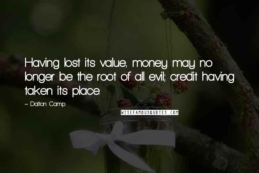 Dalton Camp Quotes: Having lost its value, money may no longer be the root of all evil; credit having taken its place.
