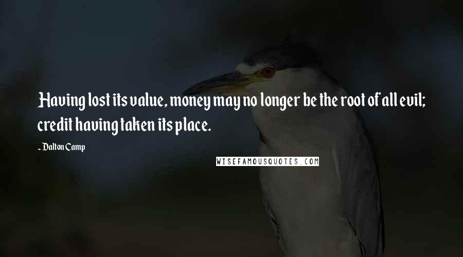 Dalton Camp Quotes: Having lost its value, money may no longer be the root of all evil; credit having taken its place.