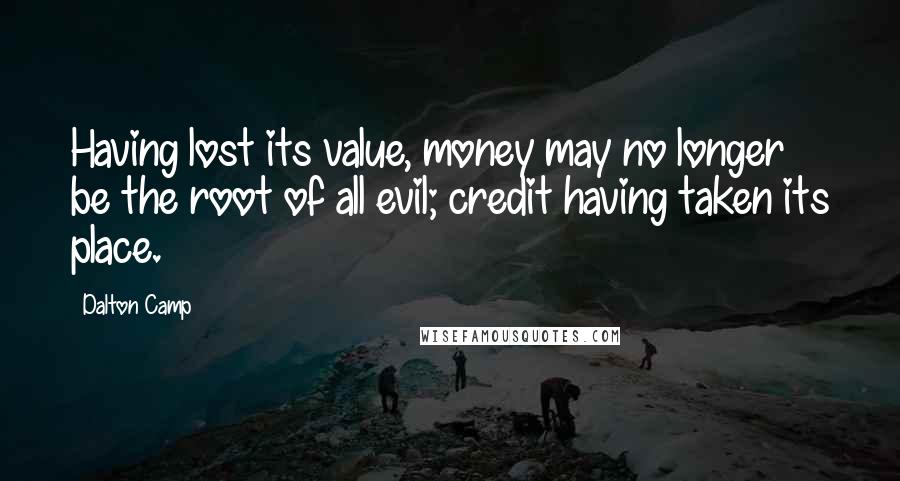 Dalton Camp Quotes: Having lost its value, money may no longer be the root of all evil; credit having taken its place.