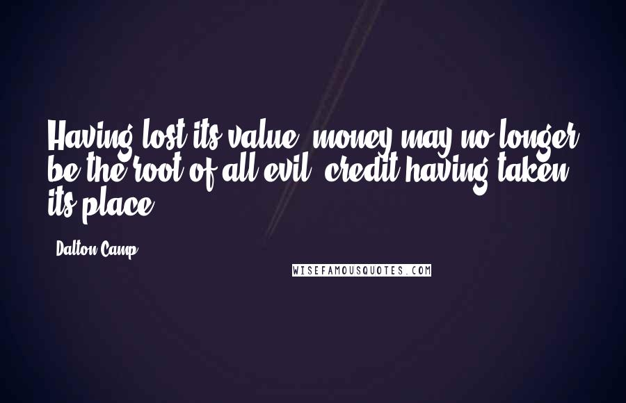 Dalton Camp Quotes: Having lost its value, money may no longer be the root of all evil; credit having taken its place.