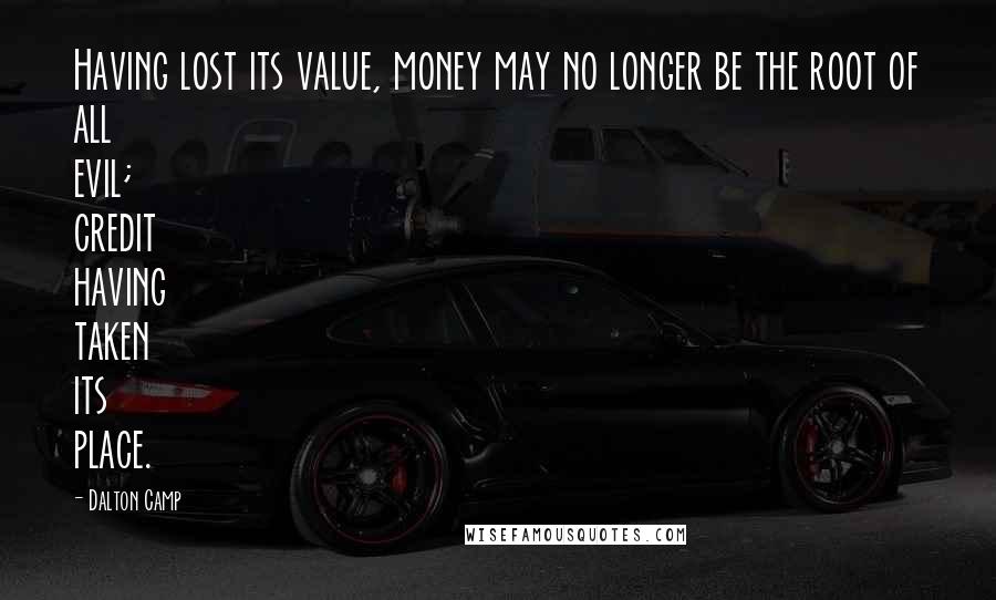 Dalton Camp Quotes: Having lost its value, money may no longer be the root of all evil; credit having taken its place.