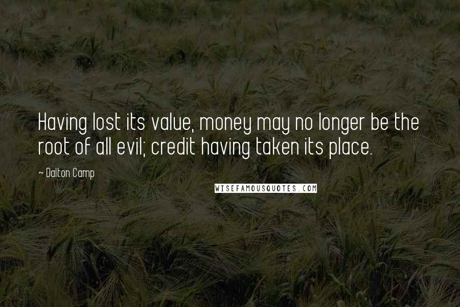 Dalton Camp Quotes: Having lost its value, money may no longer be the root of all evil; credit having taken its place.