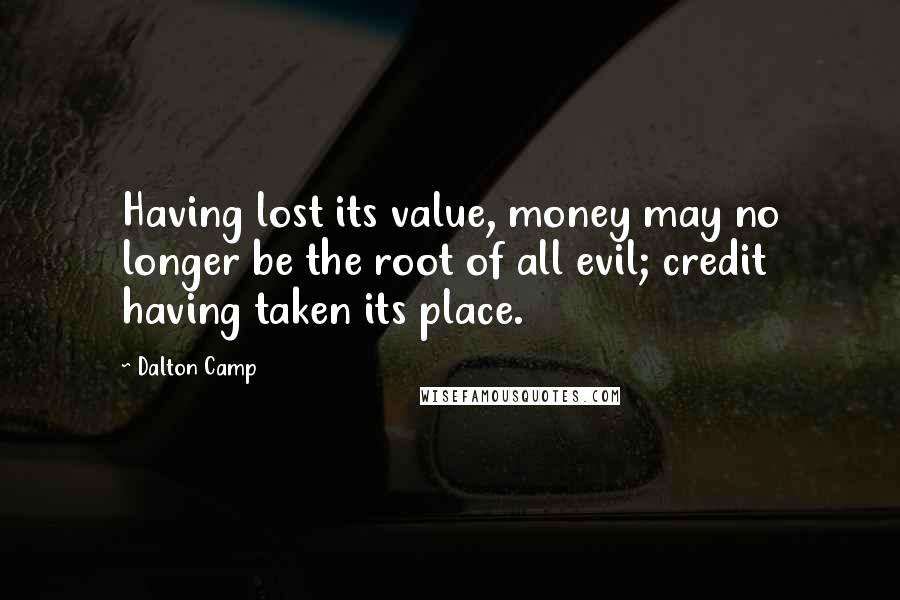 Dalton Camp Quotes: Having lost its value, money may no longer be the root of all evil; credit having taken its place.