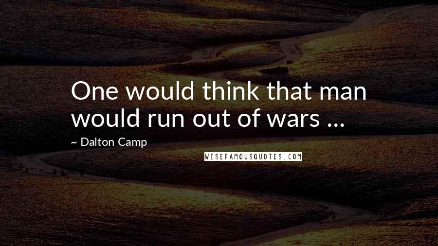 Dalton Camp Quotes: One would think that man would run out of wars ...