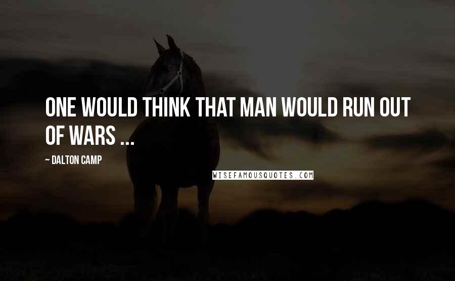 Dalton Camp Quotes: One would think that man would run out of wars ...